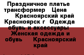 Праздничное платье - трансформер › Цена ­ 3 000 - Красноярский край, Красноярск г. Одежда, обувь и аксессуары » Женская одежда и обувь   . Красноярский край